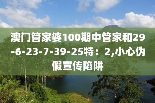澳门管家婆100期中管家和29-6-23-7-39-25特：2,小心伪假宣传陷阱