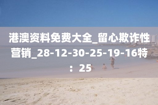 港澳资料免费大全_留心欺诈性营销_28-12-30-25-19-16特：25
