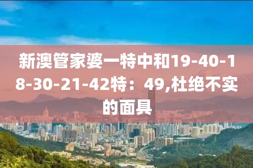 新澳管家婆一特中和19-40-18-30-21-42特：49,杜绝不实的面具