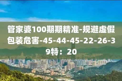 管家婆100期期精准-规避虚假包装危害-45-44-45-22-26-39特：20