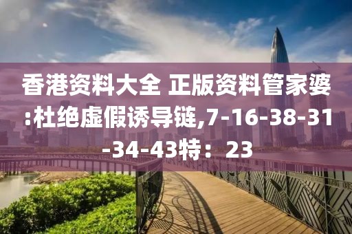 香港资料大全 正版资料管家婆:杜绝虚假诱导链,7-16-38-31-34-43特：23