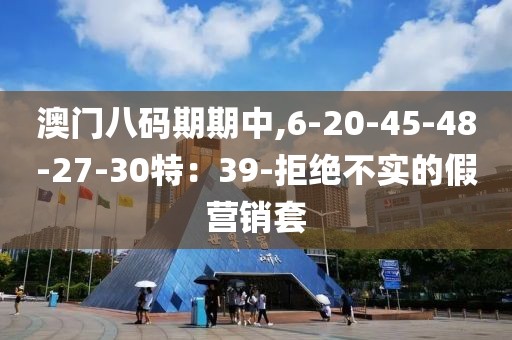 澳门八码期期中,6-20-45-48-27-30特：39-拒绝不实的假营销套