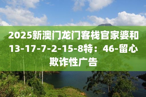 2025新澳门龙门客栈官家婆和13-17-7-2-15-8特：46-留心欺诈性广告