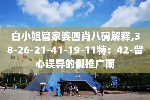 白小姐管家婆四肖八码解释,38-26-21-41-19-11特：42-留心误导的假推广雨