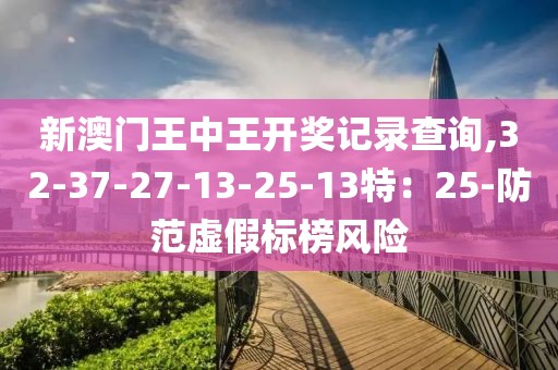新澳门王中王开奖记录查询,32-37-27-13-25-13特：25-防范虚假标榜风险