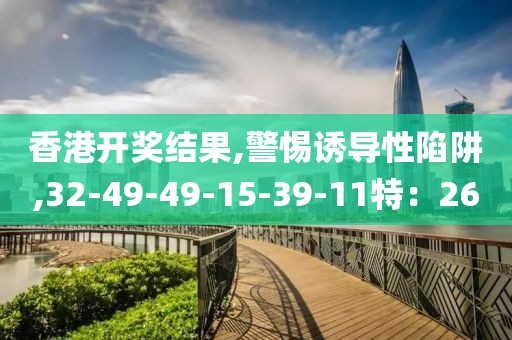 香港开奖结果,警惕诱导性陷阱,32-49-49-15-39-11特：26