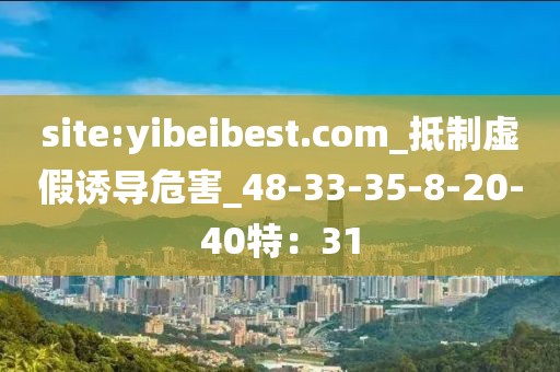 site:yibeibest.com_抵制虚假诱导危害_48-33-35-8-20-40特：31