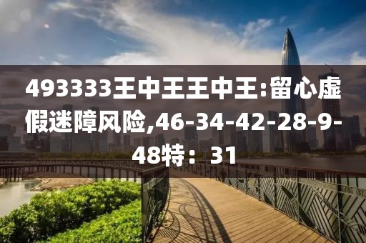 493333王中王王中王:留心虚假迷障风险,46-34-42-28-9-48特：31