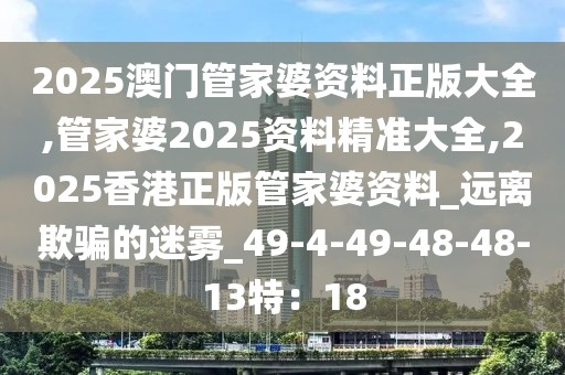 2025澳门管家婆资料正版大全,管家婆2025资料精准大全,2025香港正版管家婆资料_远离欺骗的迷雾_49-4-49-48-48-13特：18