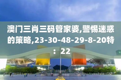 澳门三肖三码管家婆,警惕迷惑的策略,23-30-48-29-8-20特：22