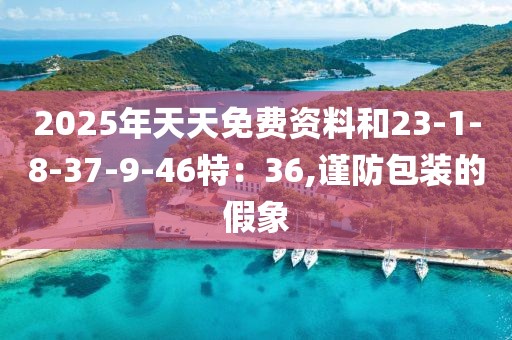 2025年天天免费资料和23-1-8-37-9-46特：36,谨防包装的假象