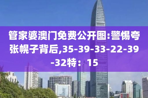 管家婆澳门免费公开图:警惕夸张幌子背后,35-39-33-22-39-32特：15