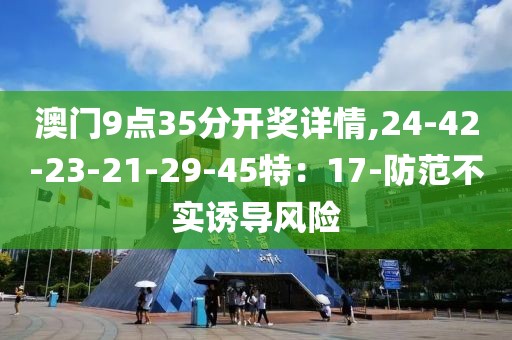 澳门9点35分开奖详情,24-42-23-21-29-45特：17-防范不实诱导风险