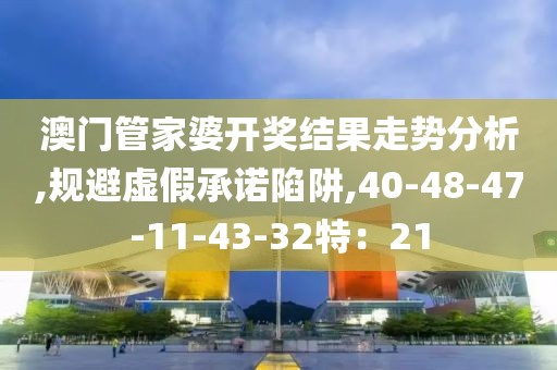 澳门管家婆开奖结果走势分析,规避虚假承诺陷阱,40-48-47-11-43-32特：21
