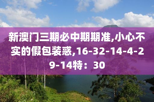 新澳门三期必中期期准,小心不实的假包装惑,16-32-14-4-29-14特：30