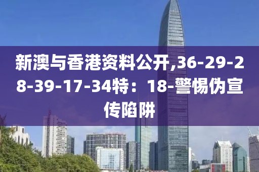 新澳与香港资料公开,36-29-28-39-17-34特：18-警惕伪宣传陷阱