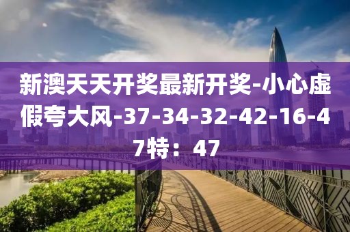 新澳天天开奖最新开奖-小心虚假夸大风-37-34-32-42-16-47特：47