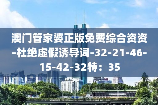 澳门管家婆正版免费综合资资-杜绝虚假诱导词-32-21-46-15-42-32特：35