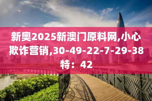 新奥2025新澳门原料网,小心欺诈营销,30-49-22-7-29-38特：42