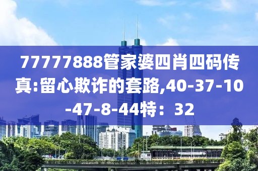 77777888管家婆四肖四码传真:留心欺诈的套路,40-37-10-47-8-44特：32