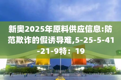 新奥2025年原料供应信息:防范欺诈的假诱导难,5-25-5-41-21-9特：19