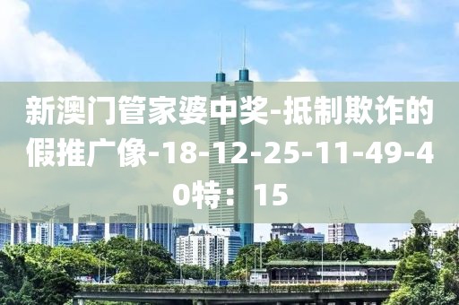 新澳门管家婆中奖-抵制欺诈的假推广像-18-12-25-11-49-40特：15