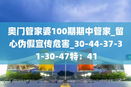 奥门管家婆100期期中管家_留心伪假宣传危害_30-44-37-31-30-47特：41