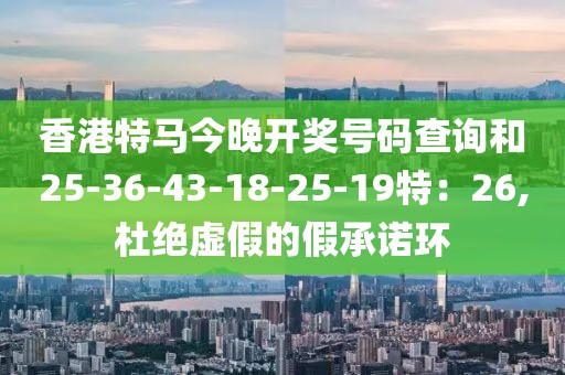 香港特马今晚开奖号码查询和25-36-43-18-25-19特：26,杜绝虚假的假承诺环