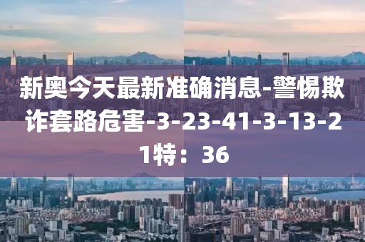 新奥今天最新准确消息-警惕欺诈套路危害-3-23-41-3-13-21特：36