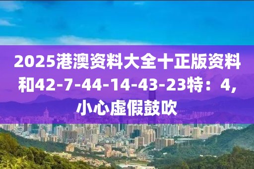 2025港澳资料大全十正版资料和42-7-44-14-43-23特：4,小心虚假鼓吹
