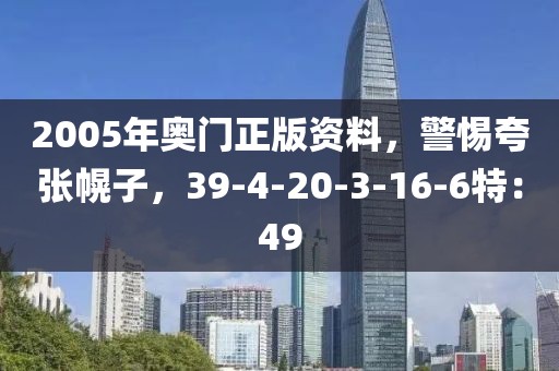 2005年奥门正版资料，警惕夸张幌子，39-4-20-3-16-6特：49