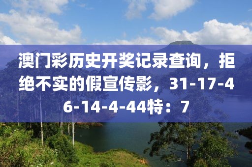 澳门彩历史开奖记录查询，拒绝不实的假宣传影，31-17-46-14-4-44特：7