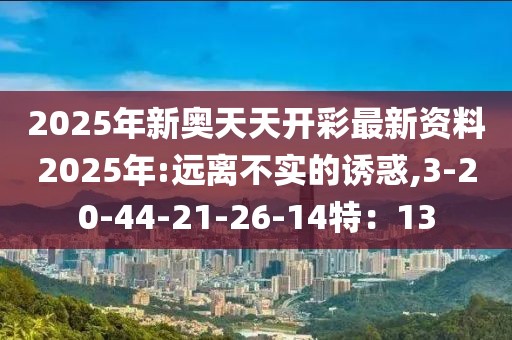 2025年新奥天天开彩最新资料2025年:远离不实的诱惑,3-20-44-21-26-14特：13