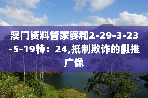 澳门资料管家婆和2-29-3-23-5-19特：24,抵制欺诈的假推广像