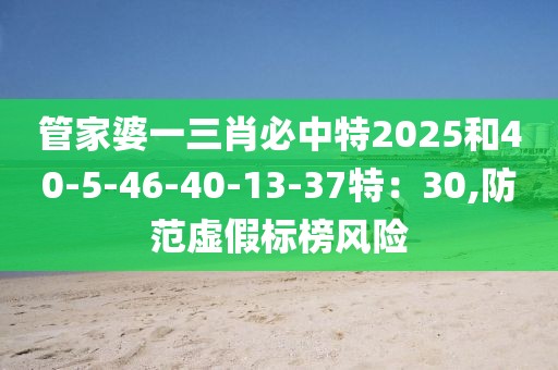 管家婆一三肖必中特2025和40-5-46-40-13-37特：30,防范虚假标榜风险