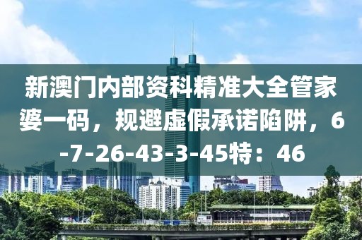 新澳门内部资科精准大全管家婆一码，规避虚假承诺陷阱，6-7-26-43-3-45特：46