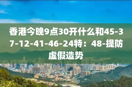 香港今晚9点30开什么和45-37-12-41-46-24特：48-提防虚假造势