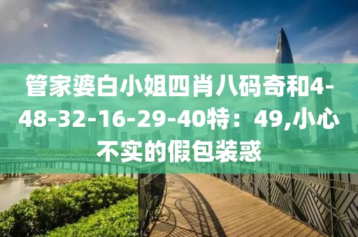 管家婆白小姐四肖八码奇和4-48-32-16-29-40特：49,小心不实的假包装惑
