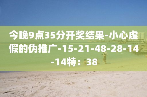 今晚9点35分开奖结果-小心虚假的伪推广-15-21-48-28-14-14特：38