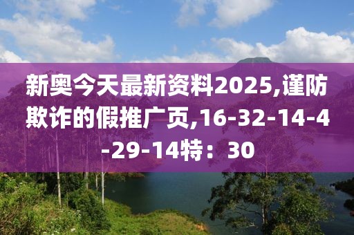 新奥今天最新资料2025,谨防欺诈的假推广页,16-32-14-4-29-14特：30
