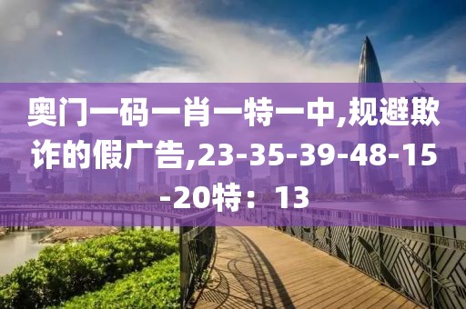 奥门一码一肖一特一中,规避欺诈的假广告,23-35-39-48-15-20特：13