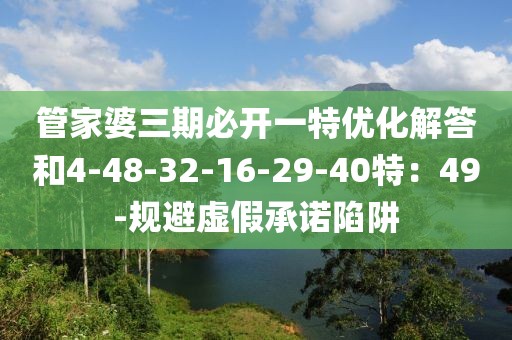 管家婆三期必开一特优化解答和4-48-32-16-29-40特：49-规避虚假承诺陷阱
