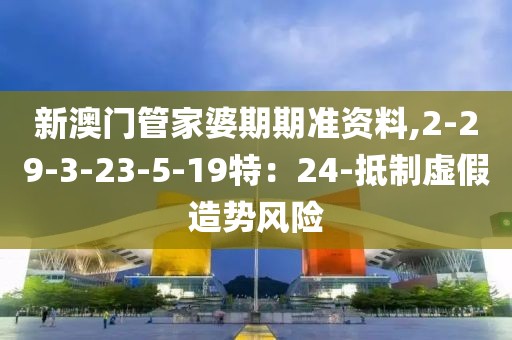 新澳门管家婆期期准资料,2-29-3-23-5-19特：24-抵制虚假造势风险