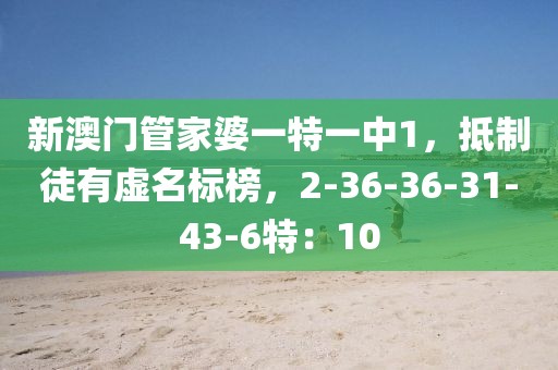 新澳门管家婆一特一中1，抵制徒有虚名标榜，2-36-36-31-43-6特：10