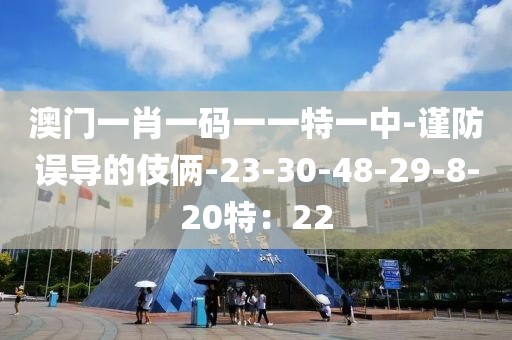 澳门一肖一码一一特一中-谨防误导的伎俩-23-30-48-29-8-20特：22