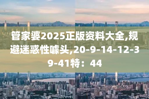 管家婆2025正版资料大全,规避迷惑性噱头,20-9-14-12-39-41特：44