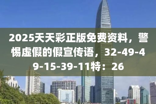 2025天天彩正版免费资料，警惕虚假的假宣传语，32-49-49-15-39-11特：26