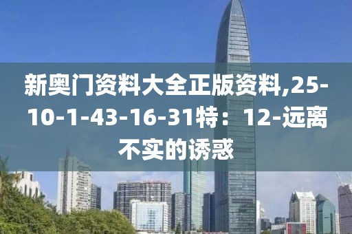 新奥门资料大全正版资料,25-10-1-43-16-31特：12-远离不实的诱惑