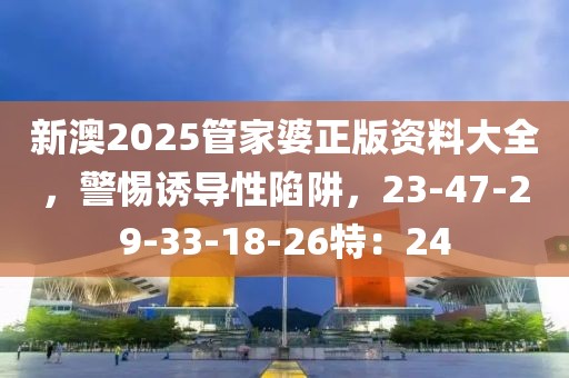 新澳2025管家婆正版资料大全，警惕诱导性陷阱，23-47-29-33-18-26特：24