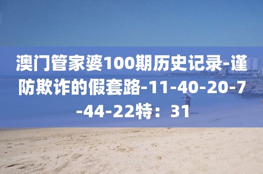澳门管家婆100期历史记录-谨防欺诈的假套路-11-40-20-7-44-22特：31
